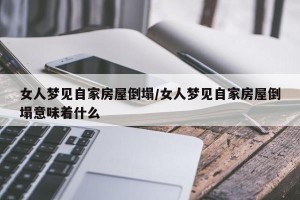 女人梦见自家房屋倒塌/女人梦见自家房屋倒塌意味着什么
