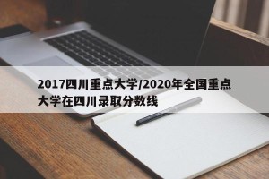 2017四川重点大学/2020年全国重点大学在四川录取分数线