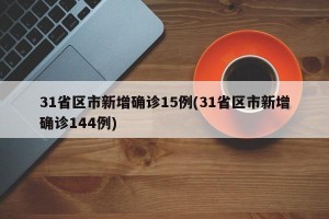 31省区市新增确诊15例(31省区市新增确诊144例)