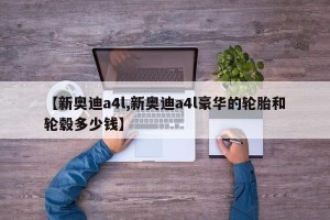 【新奥迪a4l,新奥迪a4l豪华的轮胎和轮毂多少钱】