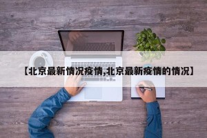 【北京最新情况疫情,北京最新疫情的情况】