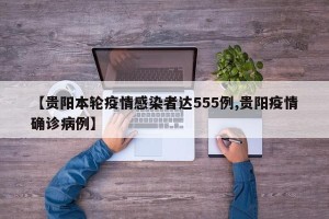 【贵阳本轮疫情感染者达555例,贵阳疫情确诊病例】