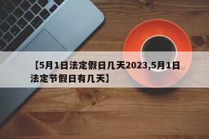 【5月1日法定假日几天2023,5月1日法定节假日有几天】