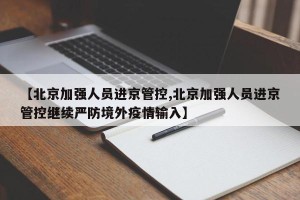 【北京加强人员进京管控,北京加强人员进京管控继续严防境外疫情输入】