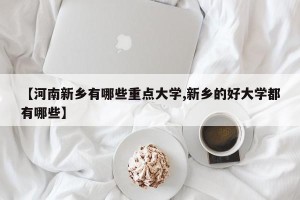 【河南新乡有哪些重点大学,新乡的好大学都有哪些】