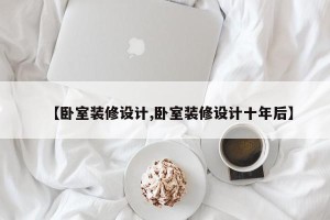 【卧室装修设计,卧室装修设计十年后】