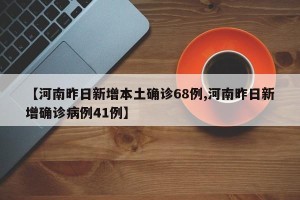 【河南昨日新增本土确诊68例,河南昨日新增确诊病例41例】