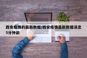 西安疫情的最新数据/西安疫情最新数据消息5分钟前