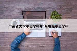 广东省大学重点学科/广东省级重点学科