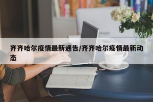 齐齐哈尔疫情最新通告/齐齐哈尔疫情最新动态