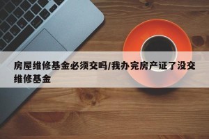 房屋维修基金必须交吗/我办完房产证了没交维修基金