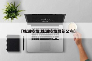 【株洲疫情,株洲疫情最新公布】