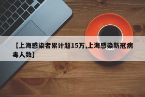 【上海感染者累计超15万,上海感染新冠病毒人数】
