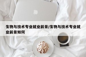 生物与技术专业就业前景/生物与技术专业就业前景如何