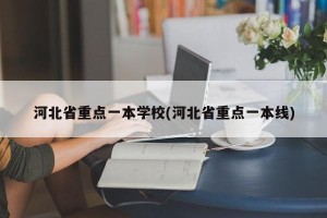 河北省重点一本学校(河北省重点一本线)
