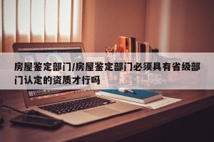房屋鉴定部门/房屋鉴定部门必须具有省级部门认定的资质才行吗
