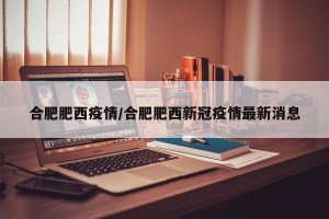 合肥肥西疫情/合肥肥西新冠疫情最新消息