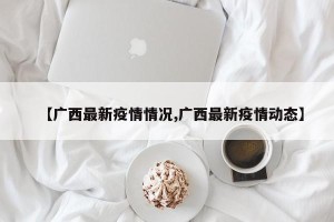 【广西最新疫情情况,广西最新疫情动态】