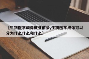【生物医学成像就业前景,生物医学成像可以分为什么什么和什么】
