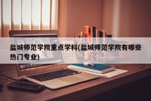 盐城师范学院重点学科(盐城师范学院有哪些热门专业)