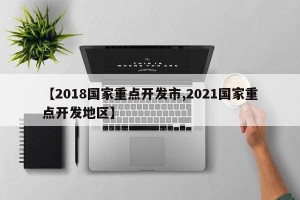 【2018国家重点开发市,2021国家重点开发地区】