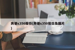 奔驰s350报价(奔驰s350报价及图片)