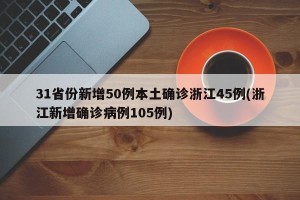 31省份新增50例本土确诊浙江45例(浙江新增确诊病例105例)
