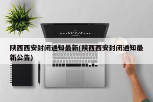 陕西西安封闭通知最新(陕西西安封闭通知最新公告)