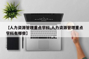 【人力资源管理重点学科,人力资源管理重点学科有哪些】