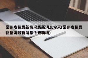 常州疫情最新情况最新消息今天(常州疫情最新情况最新消息今天新增)