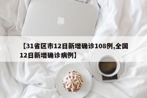 【31省区市12日新增确诊108例,全国12日新增确诊病例】