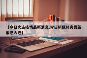 【今日大连疫情最新消息,今日新冠肺炎最新消息大连】