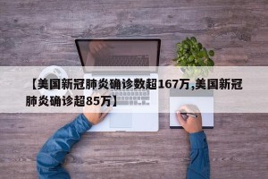 【美国新冠肺炎确诊数超167万,美国新冠肺炎确诊超85万】