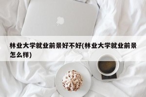 林业大学就业前景好不好(林业大学就业前景怎么样)