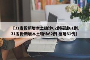 【31省份新增本土确诊62例福建61例,31省份新增本土确诊62例 福建61例】