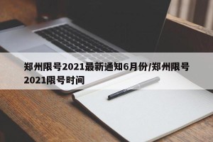 郑州限号2021最新通知6月份/郑州限号2021限号时间
