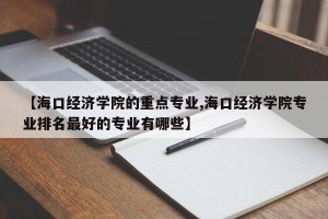 【海口经济学院的重点专业,海口经济学院专业排名最好的专业有哪些】