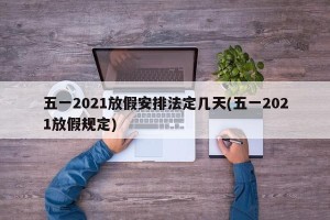 五一2021放假安排法定几天(五一2021放假规定)