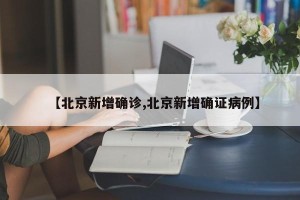 【北京新增确诊,北京新增确证病例】