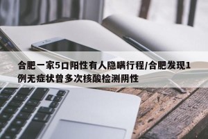 合肥一家5口阳性有人隐瞒行程/合肥发现1例无症状曾多次核酸检测阴性