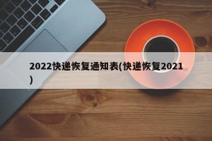 2022快递恢复通知表(快递恢复2021)