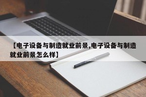 【电子设备与制造就业前景,电子设备与制造就业前景怎么样】