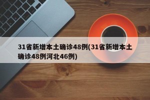 31省新增本土确诊48例(31省新增本土确诊48例河北46例)