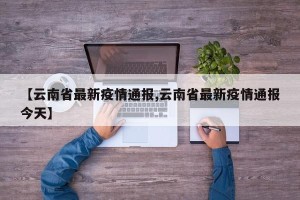 【云南省最新疫情通报,云南省最新疫情通报今天】