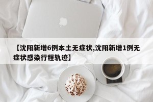 【沈阳新增6例本土无症状,沈阳新增1例无症状感染行程轨迹】