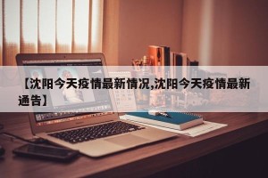 【沈阳今天疫情最新情况,沈阳今天疫情最新通告】