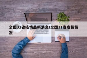全国31省疫情最新消息/全国31省疫情情况