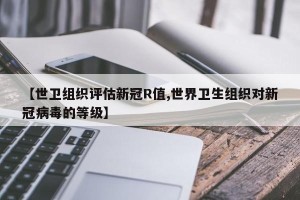 【世卫组织评估新冠R值,世界卫生组织对新冠病毒的等级】