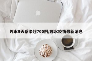 邻水9天感染超700例/邻水疫情最新消息
