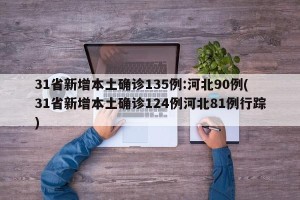 31省新增本土确诊135例:河北90例(31省新增本土确诊124例河北81例行踪)